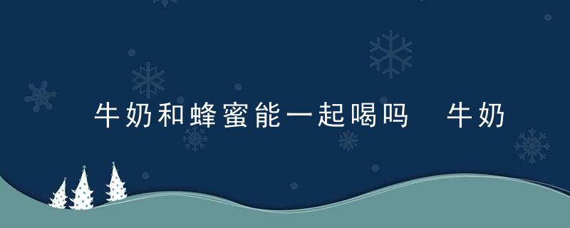 牛奶和蜂蜜能一起喝吗 牛奶和蜂蜜可以一起饮用吗